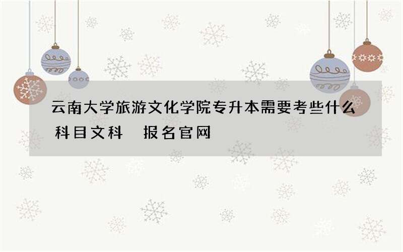 云南大学旅游文化学院专升本需要考些什么科目文科 报名官网